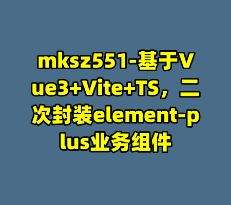 mksz551-基于Vue3+Vite+TS，二次封装element-plus业务组件-99资源站