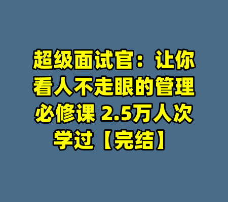 超级面试官:让你看人不走眼的管理必修课 2.5万人次学过【完结】