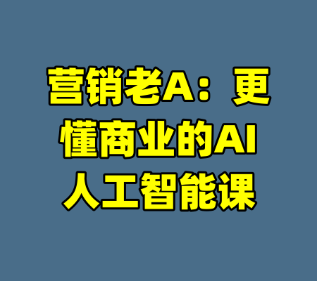 营销老A：更懂商业的AI人工智能课-99资源站