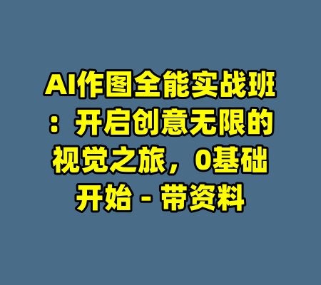 AI作图全能实战班:开启创意无限的视觉之旅,0基础开始 - 带资料