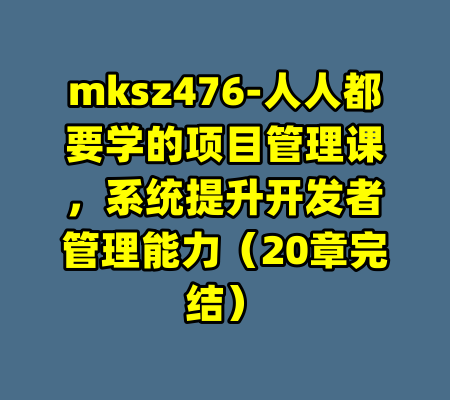 mksz476-人人都要学的项目管理课，系统提升开发者管理能力（20章完结）-99资源站