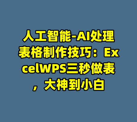 人工智能-AI处理表格制作技巧：ExcelWPS三秒做表，大神到小白-99资源站