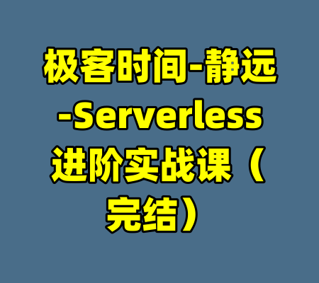 极客时间-静远-Serverless进阶实战课（完结）-99资源站