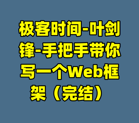 极客时间-叶剑锋-手把手带你写一个Web框架（完结）-99资源站