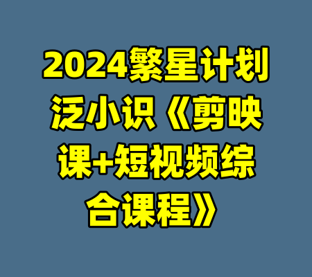 2024繁星计划泛小识《剪映课+短视频综合课程》