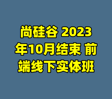 尚硅谷 2023年10月结束 前端线下实体班-99资源站