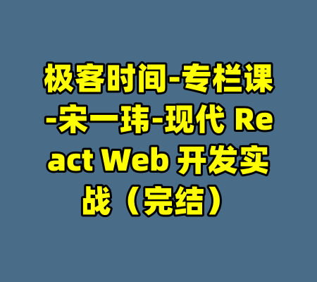极客时间-专栏课-宋一玮-现代 React Web 开发实战（完结）-99资源站