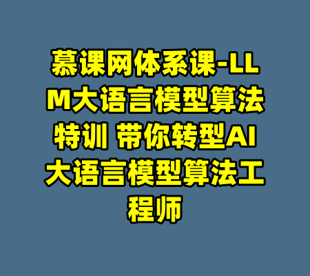 慕课网体系课-LLM大语言模型算法特训 带你转型AI大语言模型算法工程师-99资源站
