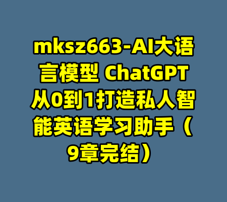mksz663-AI大语言模型 ChatGPT从0到1打造私人智能英语学习助手（9章完结）-99资源站