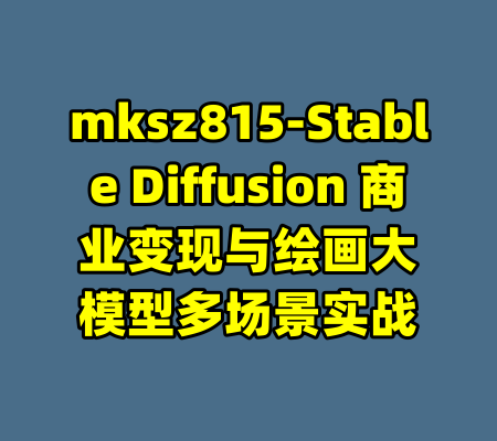mksz815-Stable Diffusion 商业变现与绘画大模型多场景实战-99资源站