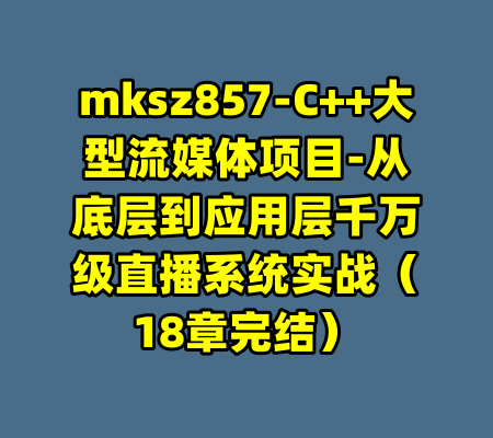 mksz857-C++大型流媒体项目-从底层到应用层千万级直播系统实战（18章完结）-99资源站