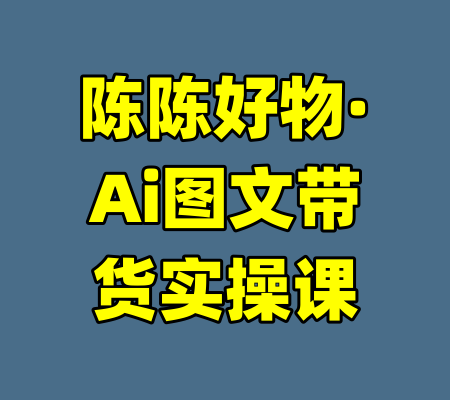 陈陈好物·Ai图文带货实操课-99资源站