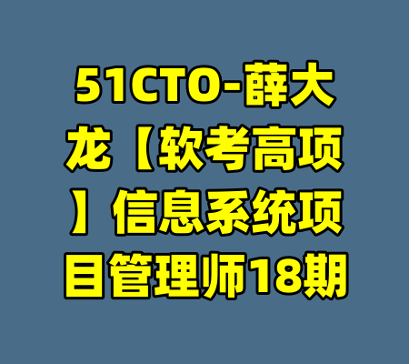 51CTO-薛大龙【软考高项】信息系统项目管理师18期-99资源站
