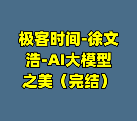 极客时间-徐文浩-AI大模型之美（完结）-99资源站
