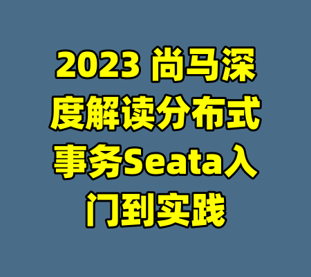 2023 尚马深度解读分布式事务Seata入门到实践-99资源站