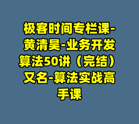 极客时间专栏课-黄清昊-业务开发算法50讲（完结）又名-算法实战高手课-99资源站