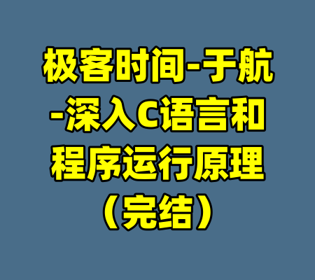 极客时间-于航-深入C语言和程序运行原理（完结）-99资源站