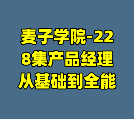 麦子学院-228集产品经理从基础到全能-99资源站