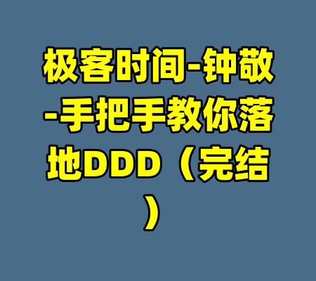 极客时间-钟敬-手把手教你落地DDD（完结）-99资源站