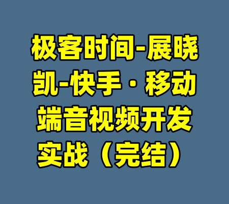 极客时间-展晓凯-快手 · 移动端音视频开发实战（完结）-99资源站