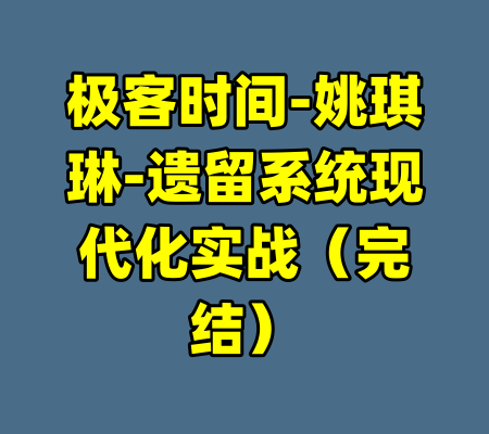 极客时间-姚琪琳-遗留系统现代化实战（完结）-99资源站