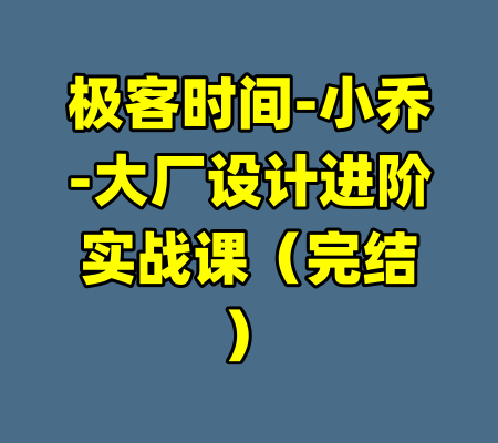 极客时间-小乔-大厂设计进阶实战课（完结）-99资源站