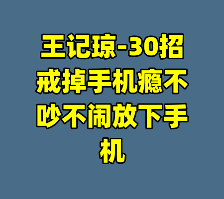 王记琼-30招戒掉手机瘾不吵不闹放下手机-99资源站