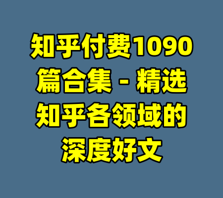 知乎付费1090篇合集 - 精选知乎各领域的深度好文