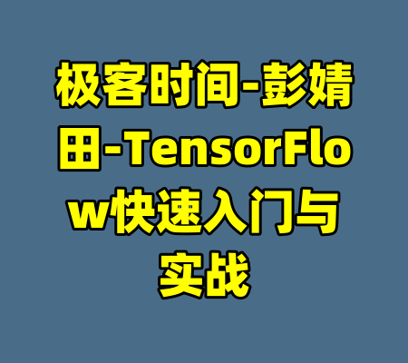 极客时间-彭婧田-TensorFlow快速入门与实战-99资源站