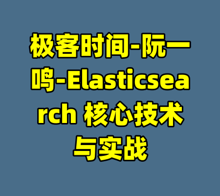 极客时间-阮一鸣-Elasticsearch 核心技术与实战-99资源站