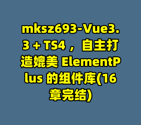 mksz693-Vue3.3 + TS4 ，自主打造媲美 ElementPlus 的组件库(16章完结)-99资源站