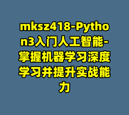 mksz418-Python3入门人工智能-掌握机器学习深度学习并提升实战能力-99资源站