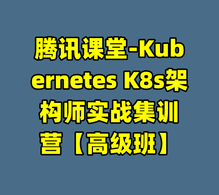 腾讯课堂-Kubernetes K8s架构师实战集训营【高级班】-99资源站