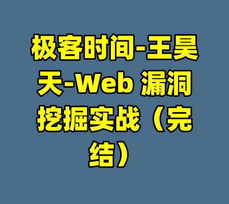 极客时间-王昊天-Web 漏洞挖掘实战（完结）-99资源站
