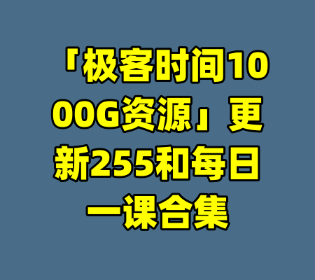 「极客时间1000G资源」更新255和每日一课合集
