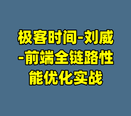极客时间-刘威-前端全链路性能优化实战-99资源站