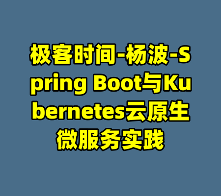 极客时间-杨波-Spring Boot与Kubernetes云原生微服务实践-99资源站
