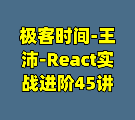 极客时间-王沛-React实战进阶45讲-99资源站