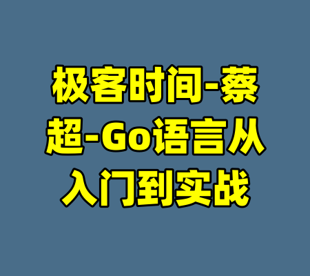 极客时间-蔡超-Go语言从入门到实战-99资源站