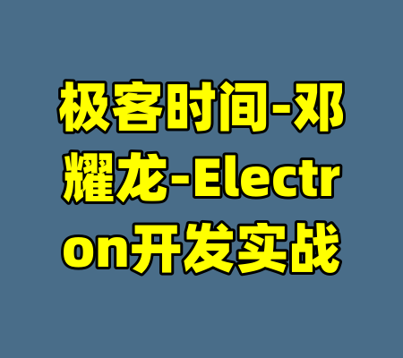 极客时间-邓耀龙-Electron开发实战-99资源站