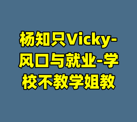 杨知只Vicky-风口与就业-学校不教学姐教-99资源站