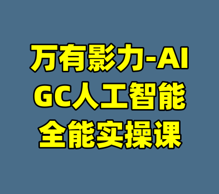 万有影力-AIGC人工智能全能实操课-99资源站