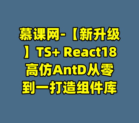 慕课网-【新升级】TS+ React18高仿AntD从零到一打造组件库-99资源站