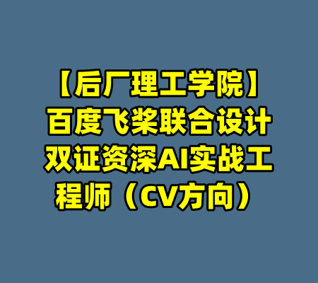 【后厂理工学院】百度飞桨联合设计双证资深AI实战工程师（CV方向）-99资源站