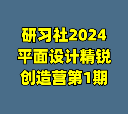 研习社2024平面设计精锐创造营第1期-99资源站