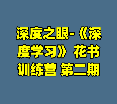 深度之眼-《深度学习》 花书训练营 第二期-99资源站