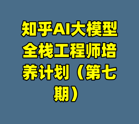 知乎AI大模型全栈工程师培养计划（第七期）-99资源站