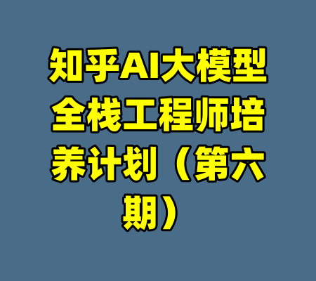知乎AI大模型全栈工程师培养计划（第六期）-99资源站