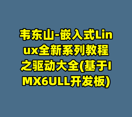 韦东山-嵌入式Linux全新系列教程之驱动大全(基于IMX6ULL开发板)