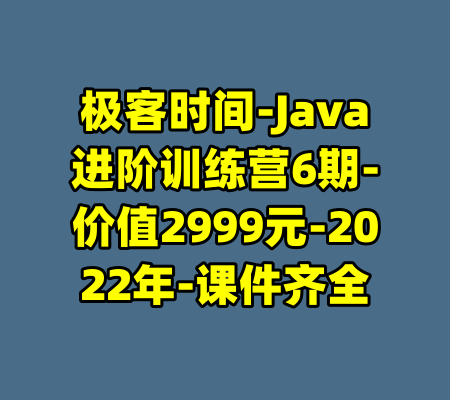 极客时间-Java进阶训练营6期-价值2999元-2022年-课件齐全-99资源站
